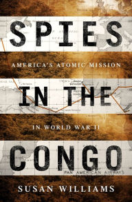 Title: Spies in the Congo: America's Atomic Mission in World War II, Author: Susan Williams