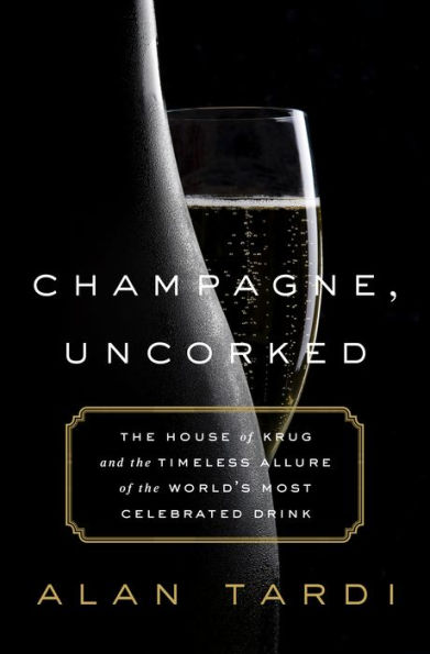 Champagne, Uncorked: The House of Krug and the Timeless Allure of the World's Most Celebrated Drink