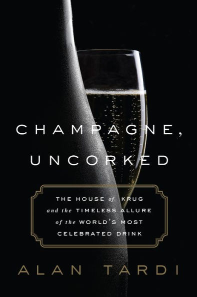 Champagne, Uncorked: The House of Krug and the Timeless Allure of the World's Most Celebrated Drink