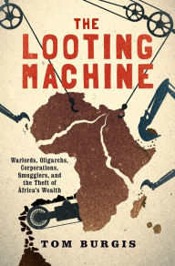 Title: The Looting Machine: Warlords, Oligarchs, Corporations, Smugglers, and the Theft of Africa's Wealth, Author: Tom Burgis