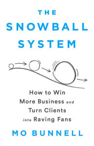 Title: The Snowball System: How to Win More Business and Turn Clients into Raving Fans, Author: Mo Bunnell
