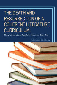 Title: The Death and Resurrection of a Coherent Literature Curriculum: What Secondary English Teachers Can Do, Author: Sandra Stotsky