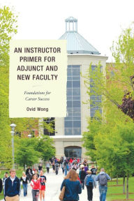 Title: An Instructor Primer for Adjunct and New Faculty: Foundations for Career Success, Author: Ovid K. Wong