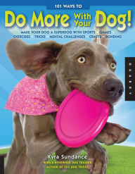 Title: 101 Ways to Do More with Your Dog: Make Your Dog a Superdog with Sports, Games, Exercises, Tricks, Mental Challenges, Crafts, and Bondi, Author: Kyra Sundance