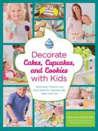 Title: Decorate Cakes, Cupcakes, and Cookies with Kids: Techniques, Projects, and Party Plans for Teaching Kids, Teens, and Tots, Author: Autumn Carpenter