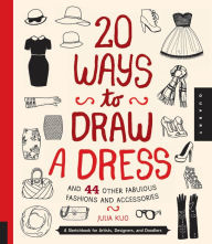 Title: 20 Ways to Draw a Dress and 44 Other Fabulous Fashions and Accessories: A Sketchbook for Artists, Designers, and Doodlers, Author: Julia Kuo