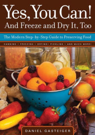 Title: Yes, You Can! And Freeze and Dry It, Too: The Modern Step-By-Step Guide to Preserving Food, Author: Daniel Gasteiger