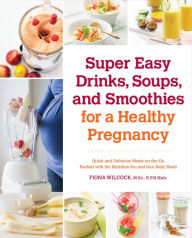 Title: Super Easy Drinks, Soups, and Smoothies for a Healthy Pregnancy: Quick and Delicious Meals-on-the-Go Packed with the Nutrition You and Your Baby Need, Author: Fiona Wilcock