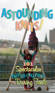 Title: Astounding Knits!: 101 Spectacular Knitted Creations and Daring Feats, Author: Lela Nargi