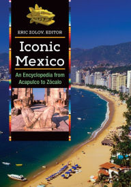 Title: Iconic Mexico: An Encyclopedia from Acapulco to Zócalo [2 volumes]: An Encyclopedia from Acapulco to ZÃ³calo, Author: Eric Zolov