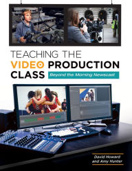 Title: Teaching the Video Production Class: Beyond the Morning Newscast: Beyond the Morning Newscast, Author: David Howard