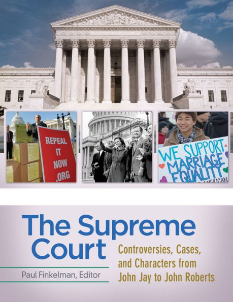 The Supreme Court: Controversies, Cases, and Characters from John Jay to John Roberts [4 volumes]: Controversies, Cases, and Characters from John Jay to John Roberts