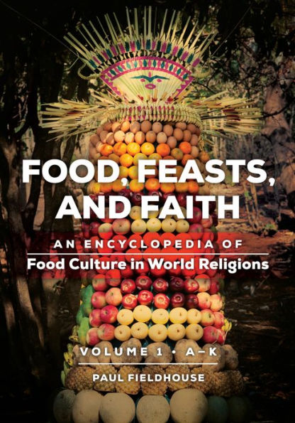 Food, Feasts, and Faith: An Encyclopedia of Food Culture in World Religions [2 volumes]