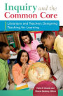 Inquiry and the Common Core: Librarians and Teachers Designing Teaching for Learning: Librarians and Teachers Designing Teaching for Learning