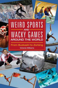 Title: Weird Sports and Wacky Games around the World: From Buzkashi to Zorbing, Author: Victoria R. Williams