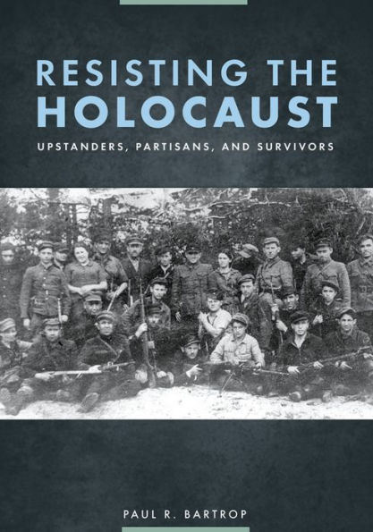 Resisting the Holocaust: Upstanders, Partisans, and Survivors: Upstanders, Partisans, and Survivors
