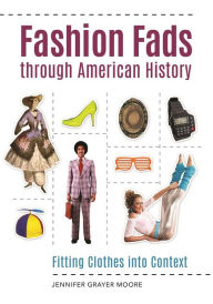 Title: Fashion Fads Through American History: Fitting Clothes into Context: Fitting Clothes into Context, Author: Jennifer Grayer Moore