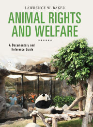 Title: Animal Rights and Welfare: A Documentary and Reference Guide, Author: Lawrence W. Baker