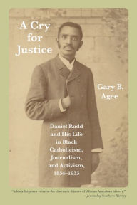 Title: A Cry for Justice: Daniel Rudd and His Life in Black Catholicism, Journalism, and Activism, 1854-1933, Author: Gary B. Agee