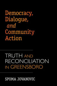 Title: Democracy, Dialogue, and Community Action: Truth and Reconciliation in Greensboro, Author: Spoma Jovanovic