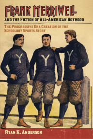 Title: Frank Merriwell and the Fiction of All-American Boyhood: The Progressive Era Creation of the Schoolboy Sports Story, Author: Ryan K. Anderson