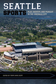 Title: Seattle Sports: Play, Identity, and Pursuit in the Emerald City, Author: Terry Anne Scott