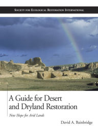 Title: A Guide for Desert and Dryland Restoration: New Hope for Arid Lands, Author: David A. Bainbridge