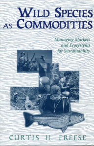 Title: Wild Species as Commodities: Managing Markets And Ecosystems For Sustainability, Author: Curtis Freese