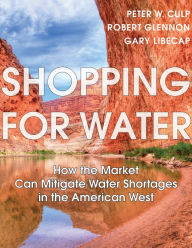 Title: Shopping for Water: How the Market Can Mitigate Water Shortages in the American West, Author: Peter W. Culp