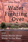 Water is for Fighting Over: and Other Myths about Water in the West