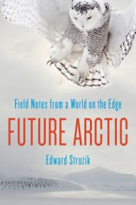 Title: Future Arctic: Field Notes from a World on the Edge, Author: Edward Struzik