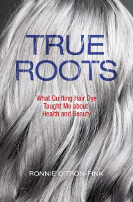 Title: True Roots: What Quitting Hair Dye Taught Me about Health and Beauty, Author: Ronnie Citron-Fink