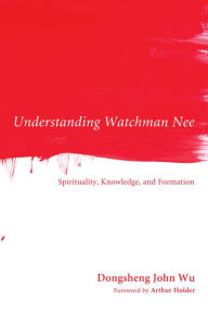 Understanding Watchman Nee: Spirituality, Knowledge, and Formation