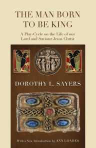 Title: The Man Born to Be King: A Play-Cycle on the Life of Our Lord and Saviour Jesus Christ, Author: Dorothy L. Sayers