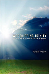 Title: Worshipping Trinity: Coming Back to the Heart of Worship, Author: Robin Parry