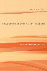 Title: Philosophy, History, and Theology: Selected Reviews 1975-2011, Author: Alan P. F. Sell