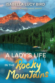 Title: A Lady's Life in the Rocky Mountains: Victorian Travelogue Series (Annotated), Author: Isabella Lucy Bird