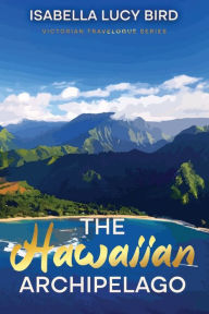 Title: The Hawaiian Archipelago: Victorian Travelogue Series, Annotated, Author: Isabella Lucy Bird