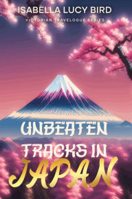 Title: Unbeaten Tracks in Japan: Victorian Travelogue Series (Illustrated & Annotated), Author: Isabella Lucy Bird