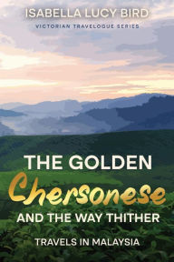 Title: The Golden Chersonese and the Way Thither (Travels in Malaysia): Victorian Travelogue Series (Annotated), Author: Isabella Lucy Bird