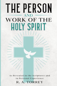 Title: The Person and Work of the Holy Spirit: As Revealed in the Scriptures and in Personal Experience, Author: R a Torrey