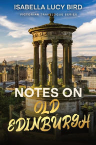 Title: Notes on Old Edinburgh: Victorian Travelogue Series (Annotated), Author: Isabella Lucy Bird