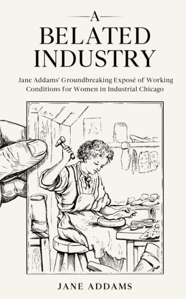 A Belated Industry: Jane Addams' Groundbreaking Exposé of Working Conditions for Women in Industrial Chicago (Annotated)