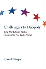 Title: Challengers to Duopoly: Why Third Parties Matter in American Two-Party Politics, Author: J. David Gillespie