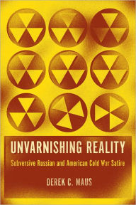 Title: Unvarnishing Reality: Subversive Russian and American Cold War Satire, Author: Derek C. Maus