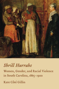 Title: Shrill Hurrahs: Women, Gender, and Racial Violence in South Carolina, 1865-1900, Author: Kate Cote Gillin