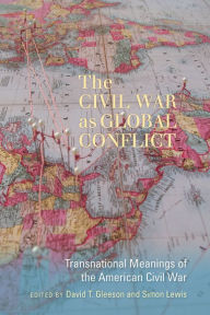 Title: The Civil War as Global Conflict: Transnational Meanings of the American Civil War, Author: David T. Gleeson