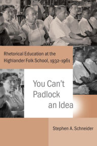 Title: You Can't Padlock an Idea: Rhetorical Education at the Highlander Folk School, 1932-1961, Author: Stephen A. Schneider