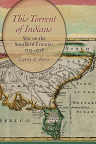 Title: This Torrent of Indians: War on the Southern Frontier, 1715-1728, Author: Larry E. Ivers