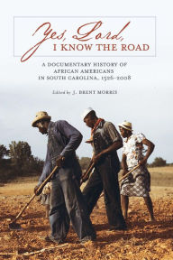 Title: Yes, Lord, I Know the Road: A Documentary History of African Americans in South Carolina, 1526-2008, Author: J. Brent Morris